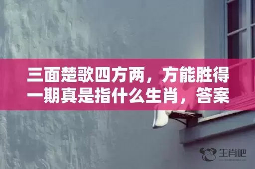 三面楚歌四方两，方能胜得一期真是指什么生肖，答案解释落实插图