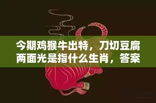 今期鸡猴牛出特，刀切豆腐两面光是指什么生肖，答案解释落实插图