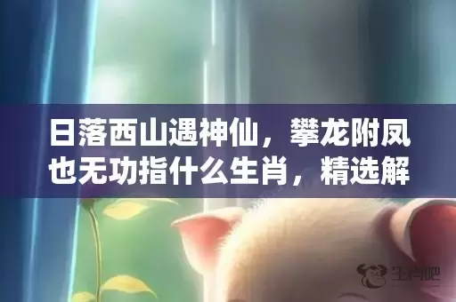 日落西山遇神仙，攀龙附凤也无功指什么生肖，精选解释落实插图