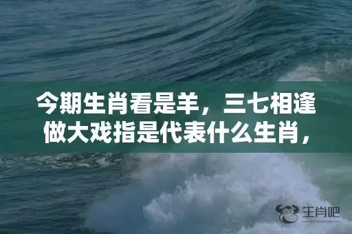 今期生肖看是羊，三七相逢做大戏指是代表什么生肖，谜底解析落实插图