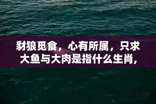 豺狼觅食，心有所属，只求大鱼与大肉是指什么生肖,答案曝光落实插图