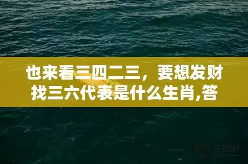也来看三四二三，要想发财找三六代表是什么生肖,答案曝光落实插图