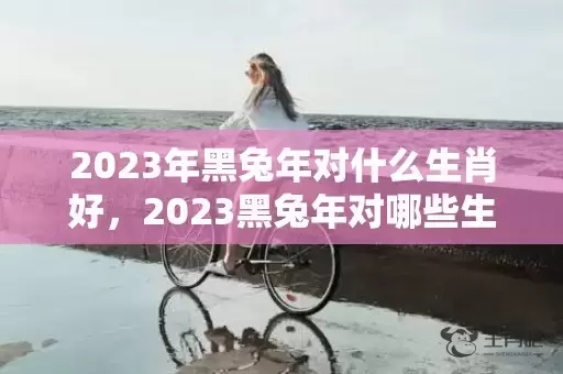 2023年黑兔年对什么生肖好，2023黑兔年对哪些生肖不利插图