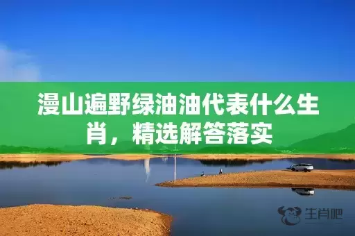 漫山遍野绿油油代表什么生肖，精选解答落实插图