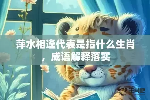 萍水相逢代表是指什么生肖，成语解释落实插图