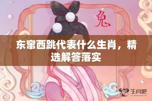 东窜西跳代表什么生肖，精选解答落实插图