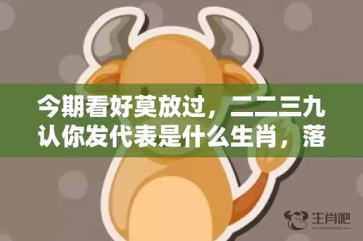 今期看好莫放过，二二三九认你发代表是什么生肖，落实词语解释插图