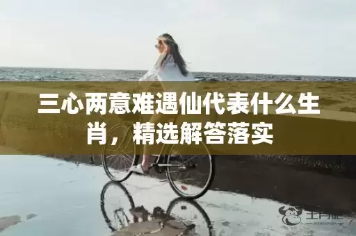 三心两意难遇仙代表什么生肖，精选解答落实插图