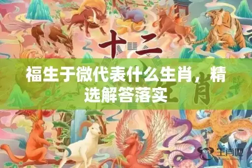 福生于微代表什么生肖，精选解答落实插图