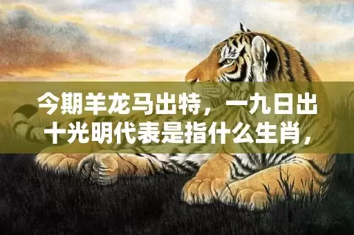 今期羊龙马出特，一九日出十光明代表是指什么生肖，成语解释落实插图