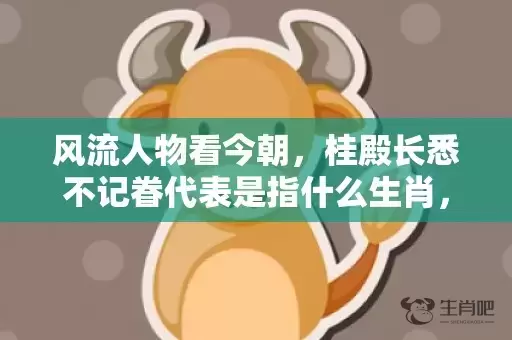 风流人物看今朝，桂殿长悉不记眷代表是指什么生肖，成语解释落实插图