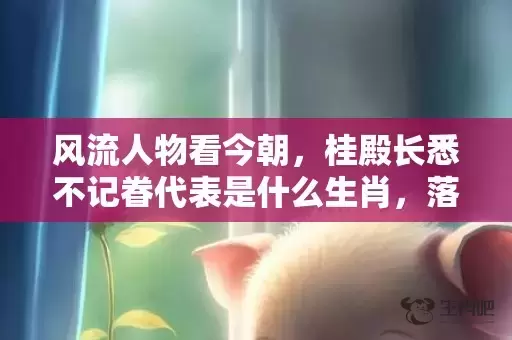 风流人物看今朝，桂殿长悉不记眷代表是什么生肖，落实词语解释插图