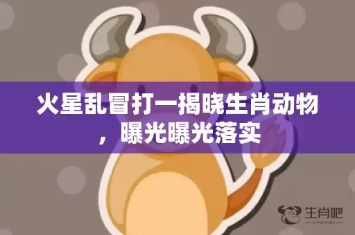 火星乱冒打一揭晓生肖动物，曝光曝光落实插图