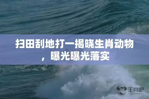 扫田刮地打一揭晓生肖动物，曝光曝光落实插图