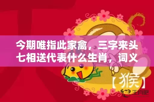 今期唯指此家禽，三字来头七相送代表什么生肖，词义曝光落实插图