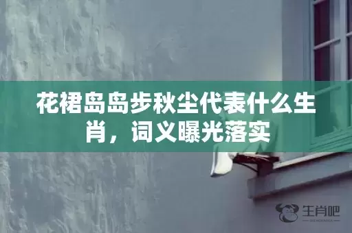 花裙岛岛步秋尘代表什么生肖，词义曝光落实插图